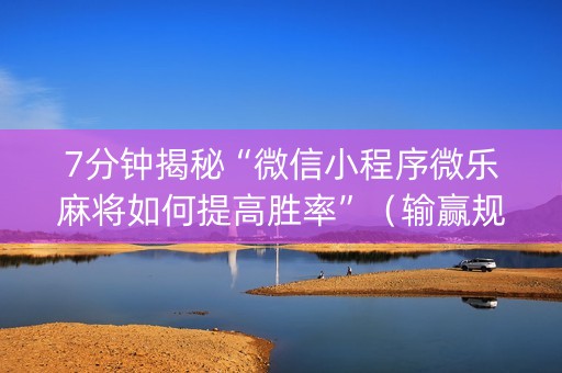 7分钟揭秘“微信小程序微乐麻将如何提高胜率”（输赢规律)