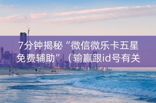 7分钟揭秘“微信微乐卡五星免费辅助”（输赢跟id号有关系吗)