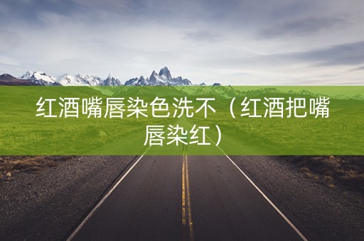 红酒嘴唇染色洗不（红酒把嘴唇染红）