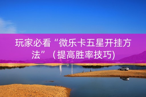 玩家必看“微乐卡五星开挂方法”（提高胜率技巧)