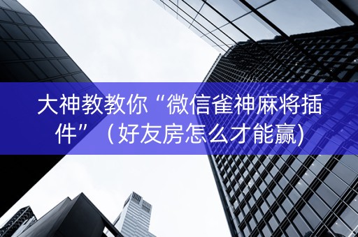 大神教教你“微信雀神麻将插件”（好友房怎么才能赢)