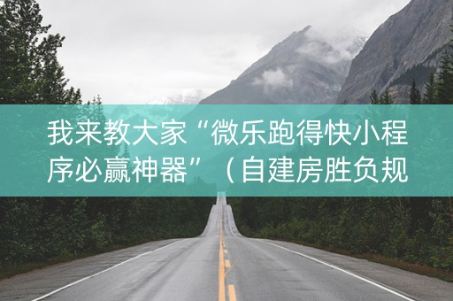 我来教大家“微乐跑得快小程序必赢神器”（自建房胜负规律)