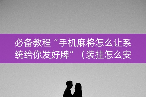 必备教程“手机麻将怎么让系统给你发好牌”（装挂怎么安装)