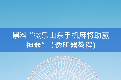 黑料“微乐山东手机麻将助赢神器”（透明器教程)