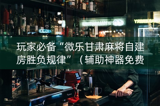 玩家必备“微乐甘肃麻将自建房胜负规律”（辅助神器免费)