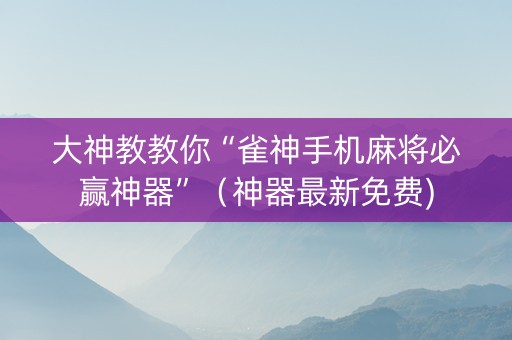 大神教教你“雀神手机麻将必赢神器”（神器最新免费)