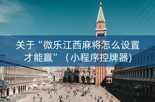 关于“微乐江西麻将怎么设置才能赢”（小程序控牌器)