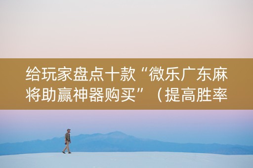 给玩家盘点十款“微乐广东麻将助赢神器购买”（提高胜率软件)