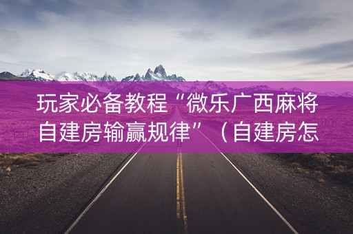 玩家必备教程“微乐广西麻将自建房输赢规律”（自建房怎么赢)