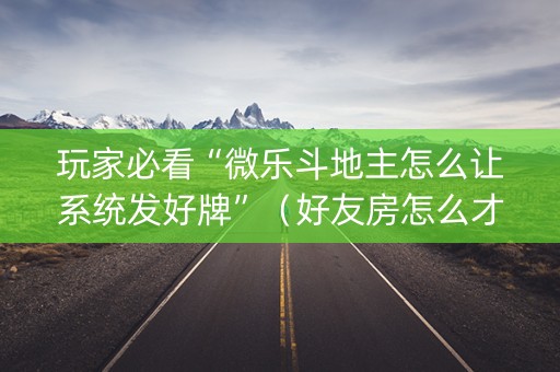 玩家必看“微乐斗地主怎么让系统发好牌”（好友房怎么才能赢)