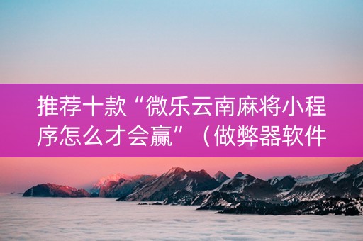 推荐十款“微乐云南麻将小程序怎么才会赢”（做弊器软件下载)