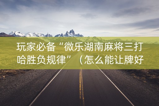 玩家必备“微乐湖南麻将三打哈胜负规律”（怎么能让牌好一点)