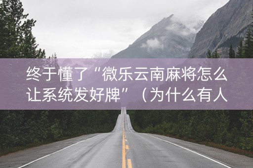 终于懂了“微乐云南麻将怎么让系统发好牌”（为什么有人一直赢)