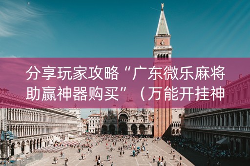 分享玩家攻略“广东微乐麻将助赢神器购买”（万能开挂神器)
