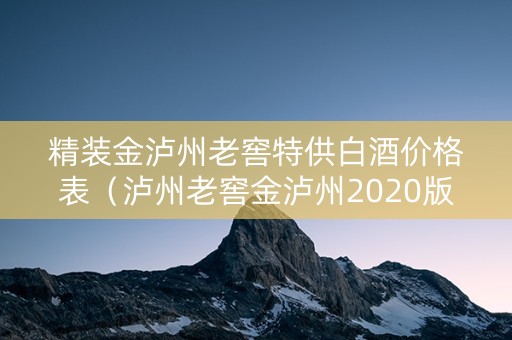 精装金泸州老窖特供白酒价格表（泸州老窖金泸州2020版）
