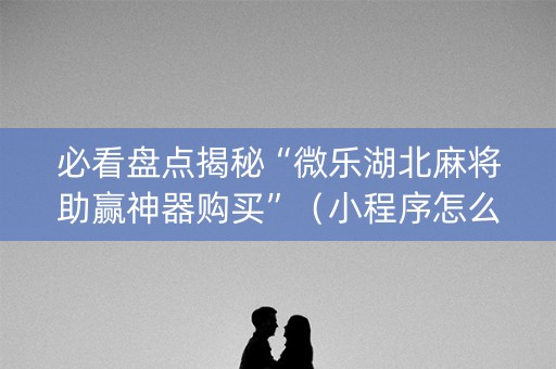 必看盘点揭秘“微乐湖北麻将助赢神器购买”（小程序怎么才会赢)