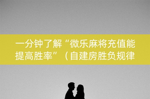 一分钟了解“微乐麻将充值能提高胜率”（自建房胜负规律)