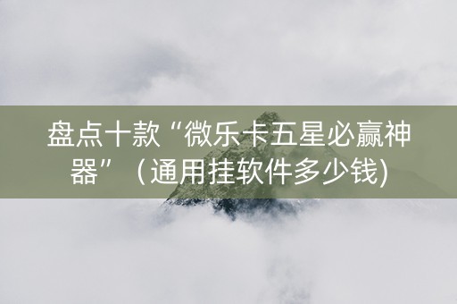 盘点十款“微乐卡五星必赢神器”（通用挂软件多少钱)