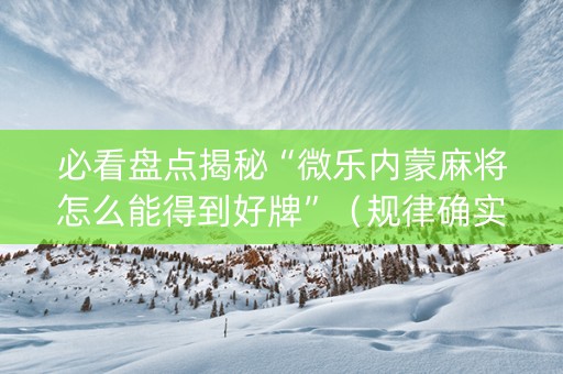 必看盘点揭秘“微乐内蒙麻将怎么能得到好牌”（规律确实有挂)