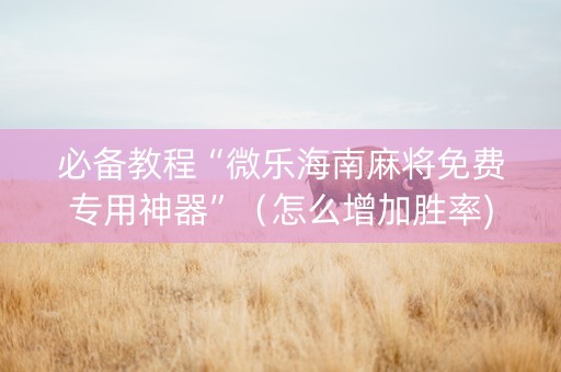 必备教程“微乐海南麻将免费专用神器”（怎么增加胜率)