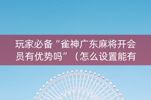 玩家必备“雀神广东麻将开会员有优势吗”（怎么设置能有好牌)