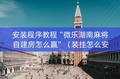 安装程序教程“微乐湖南麻将自建房怎么赢”（装挂怎么安装)
