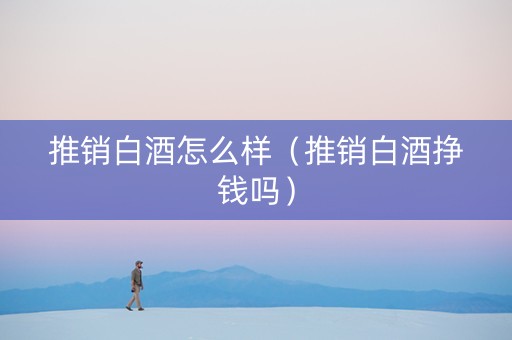 推销白酒怎么样（推销白酒挣钱吗）