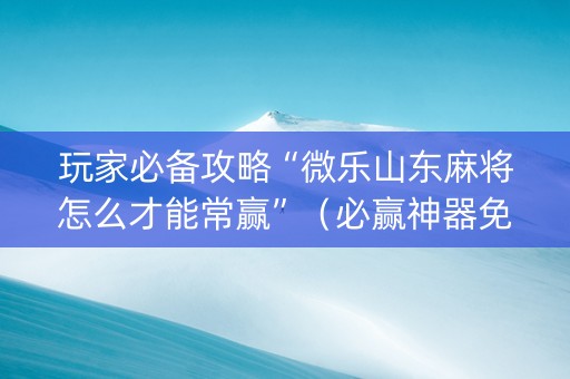 玩家必备攻略“微乐山东麻将怎么才能常赢”（必赢神器免费安装)