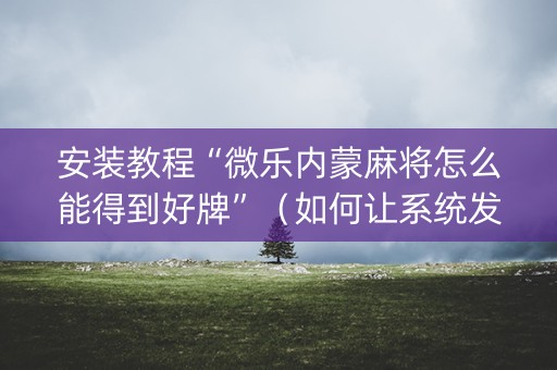 安装教程“微乐内蒙麻将怎么能得到好牌”（如何让系统发好牌)