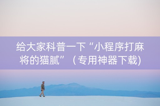 给大家科普一下“小程序打麻将的猫腻”（专用神器下载)