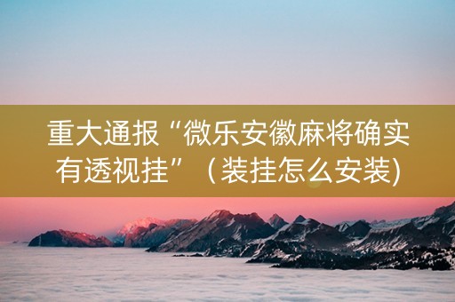 重大通报“微乐安徽麻将确实有透视挂”（装挂怎么安装)