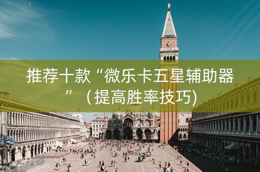 推荐十款“微乐卡五星辅助器”（提高胜率技巧)
