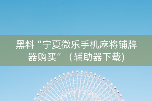 黑料“宁夏微乐手机麻将铺牌器购买”（辅助器下载)