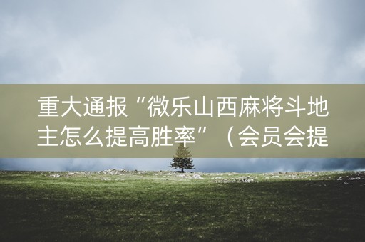 重大通报“微乐山西麻将斗地主怎么提高胜率”（会员会提高胜率吗)