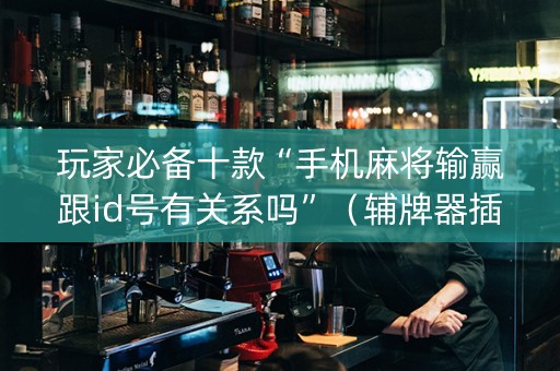玩家必备十款“手机麻将输赢跟id号有关系吗”（辅牌器插件购买)