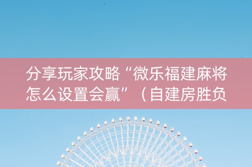 分享玩家攻略“微乐福建麻将怎么设置会赢”（自建房胜负规律)