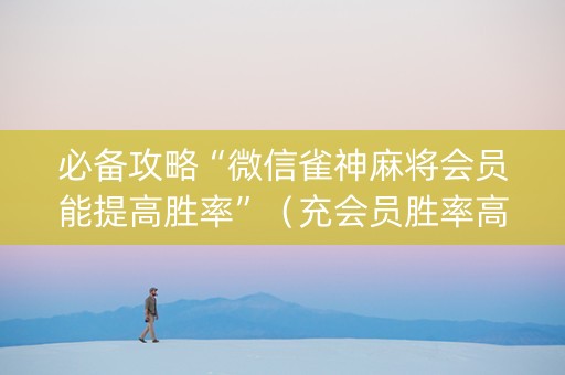 必备攻略“微信雀神麻将会员能提高胜率”（充会员胜率高)