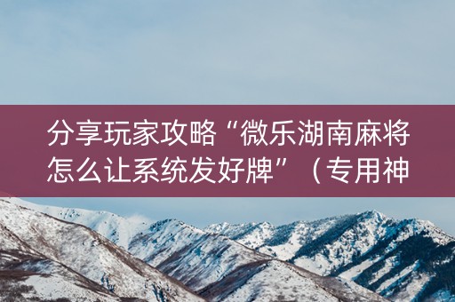 分享玩家攻略“微乐湖南麻将怎么让系统发好牌”（专用神器下载)
