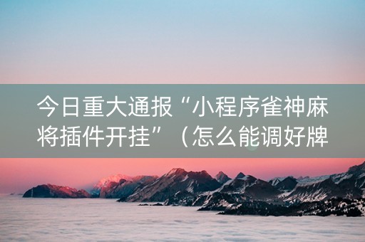 今日重大通报“小程序雀神麻将插件开挂”（怎么能调好牌)