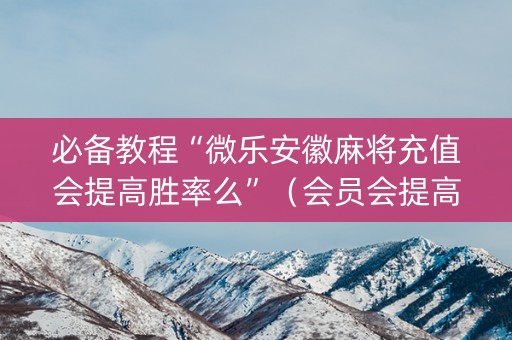 必备教程“微乐安徽麻将充值会提高胜率么”（会员会提高胜率吗)