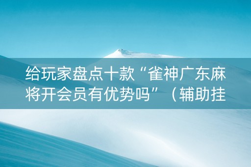 给玩家盘点十款“雀神广东麻将开会员有优势吗”（辅助挂发牌规律)