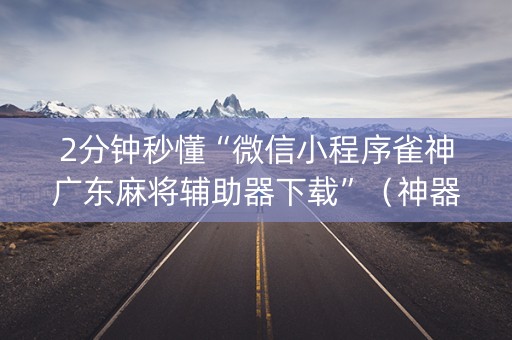 2分钟秒懂“微信小程序雀神广东麻将辅助器下载”（神器最新免费)