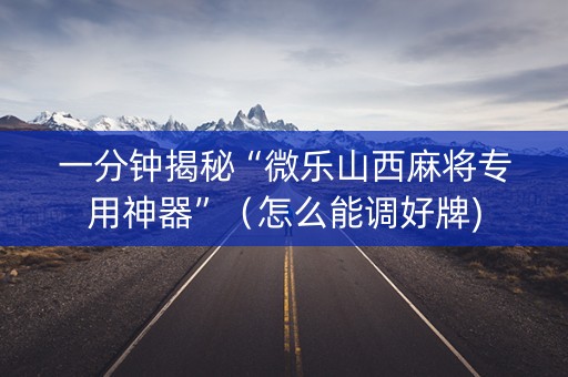 一分钟揭秘“微乐山西麻将专用神器”（怎么能调好牌)