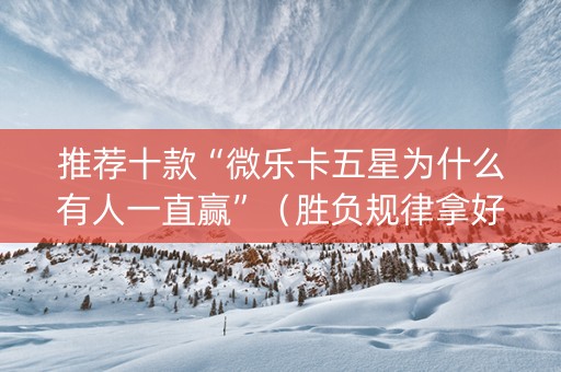 推荐十款“微乐卡五星为什么有人一直赢”（胜负规律拿好牌)