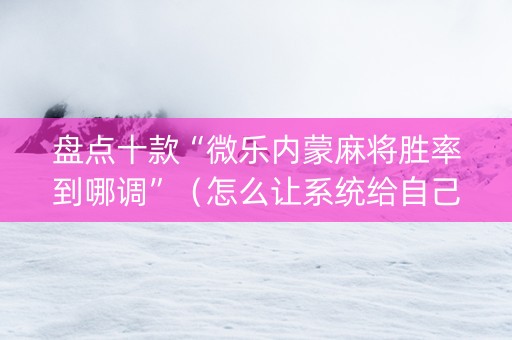 盘点十款“微乐内蒙麻将胜率到哪调”（怎么让系统给自己好牌)