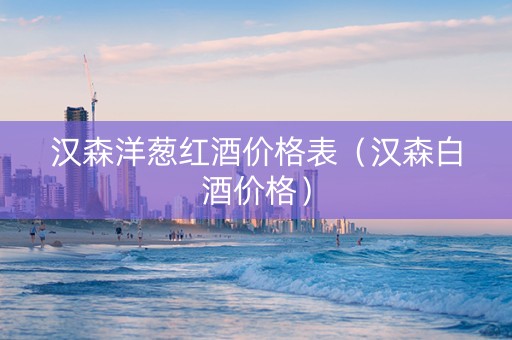 汉森洋葱红酒价格表（汉森白酒价格）