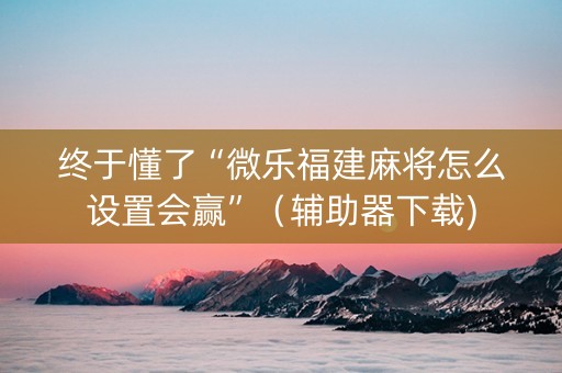 终于懂了“微乐福建麻将怎么设置会赢”（辅助器下载)