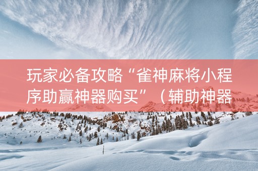 玩家必备攻略“雀神麻将小程序助赢神器购买”（辅助神器免费)