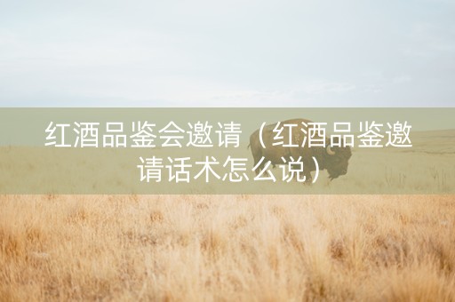 红酒品鉴会邀请（红酒品鉴邀请话术怎么说）