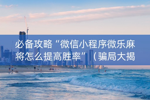 必备攻略“微信小程序微乐麻将怎么提高胜率”（骗局大揭秘)
